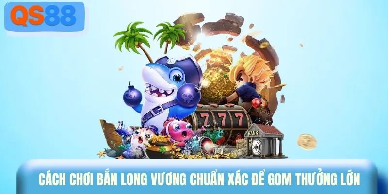 Cách chơi bắn Long Vương chuẩn xác để gom thưởng lớn